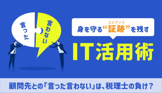 顧問先との「言った言わない」は、税理士の負け。身を守る“証跡（エビデンス）”を残すIT活用術